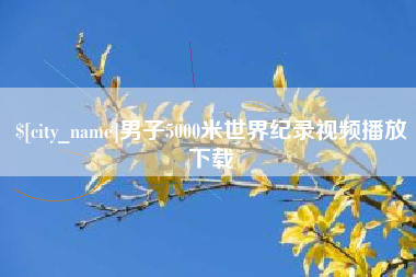 鹰潭男子5000米世界纪录视频播放下载