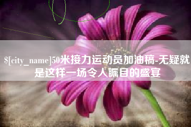 鹰潭50米接力运动员加油稿-无疑就是这样一场令人瞩目的盛宴