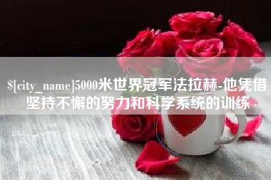 鹰潭5000米世界冠军法拉赫-他凭借坚持不懈的努力和科学系统的训练