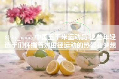鹰潭中国五千米运动员-这些年轻选手们怀揣着对田径运动的热爱和梦想