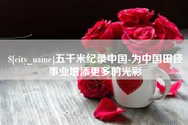 鹰潭五千米纪录中国-为中国田径事业增添更多的光彩