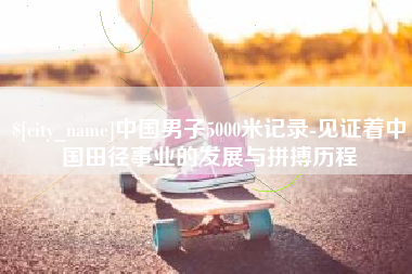 鹰潭中国男子5000米记录-见证着中国田径事业的发展与拼搏历程