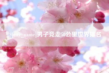 鹰潭男子竞走50公里世界排名