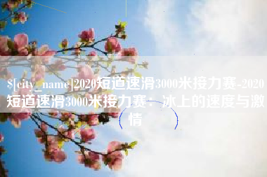 鹰潭2020短道速滑3000米接力赛-2020短道速滑3000米接力赛：冰上的速度与激情