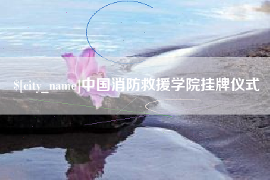 鹰潭中国消防救援学院挂牌仪式