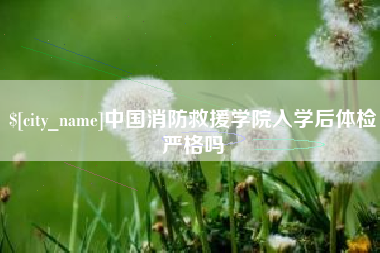 鹰潭中国消防救援学院入学后体检严格吗
