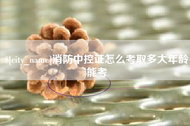鹰潭消防中控证怎么考取多大年龄能考